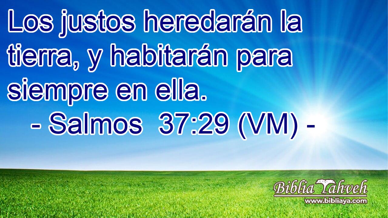  Los justos heredarán la tierra, y habitarán para siempre en ella. 