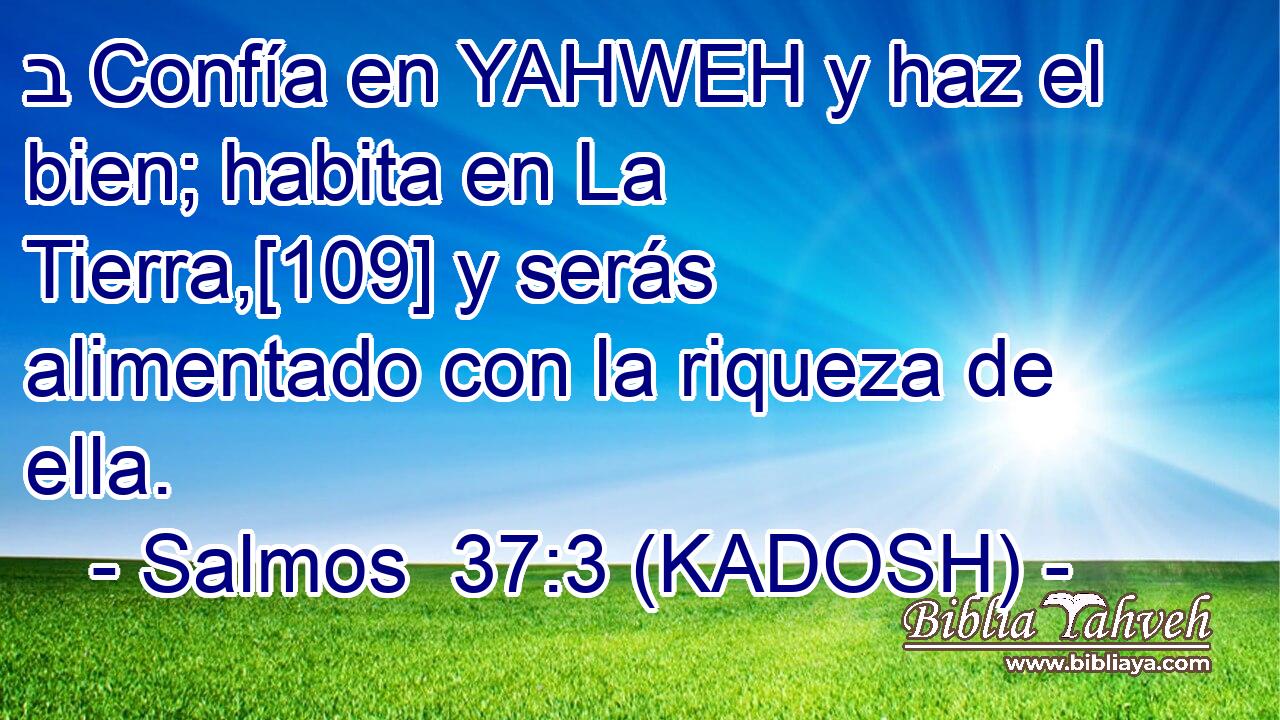  ב Confía en YAHWEH y haz el bien; habita en La Tierra,[109] y serás alimentado con la riqueza de ella. 