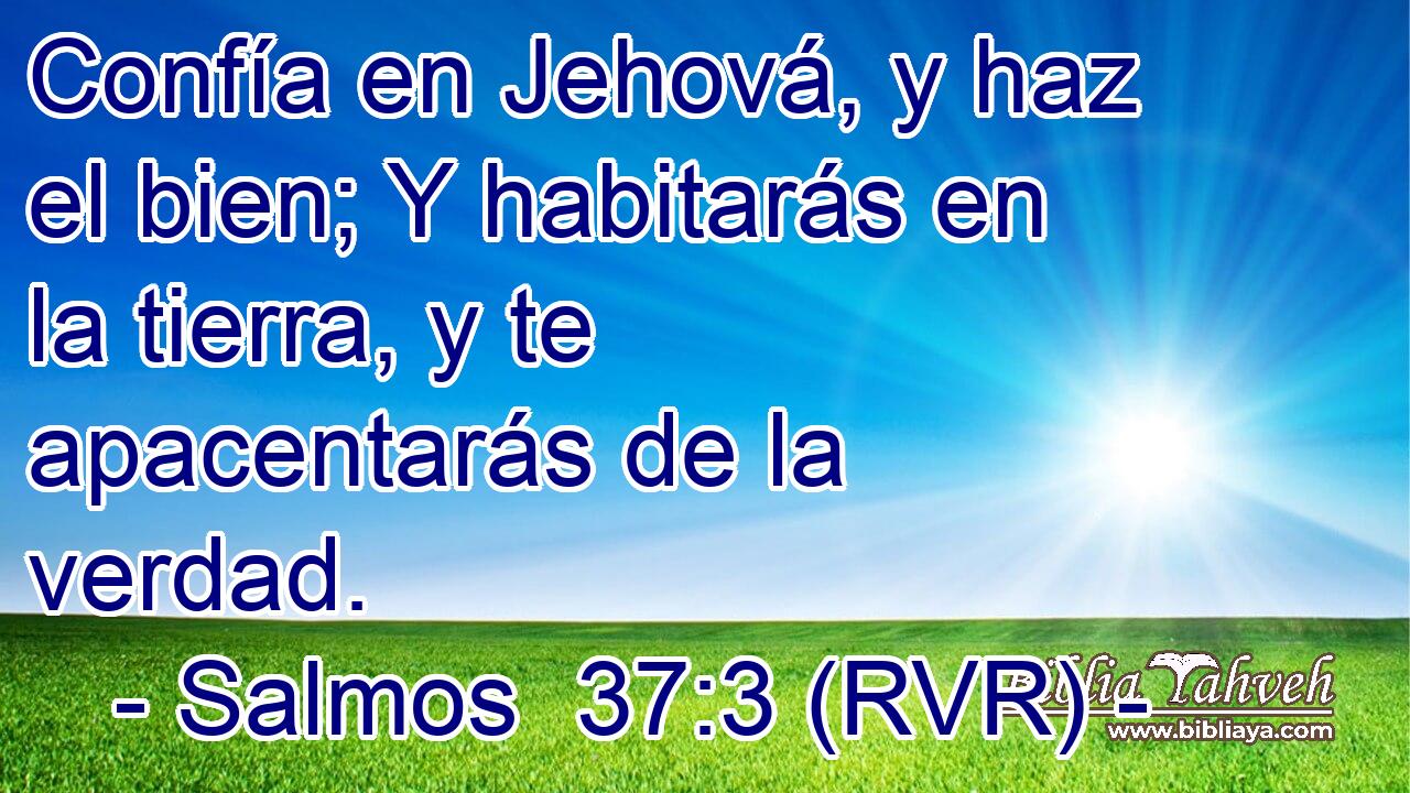Confía en Jehová, y haz el bien; Y habitarás en la tierra, y te apacentarás de la verdad.