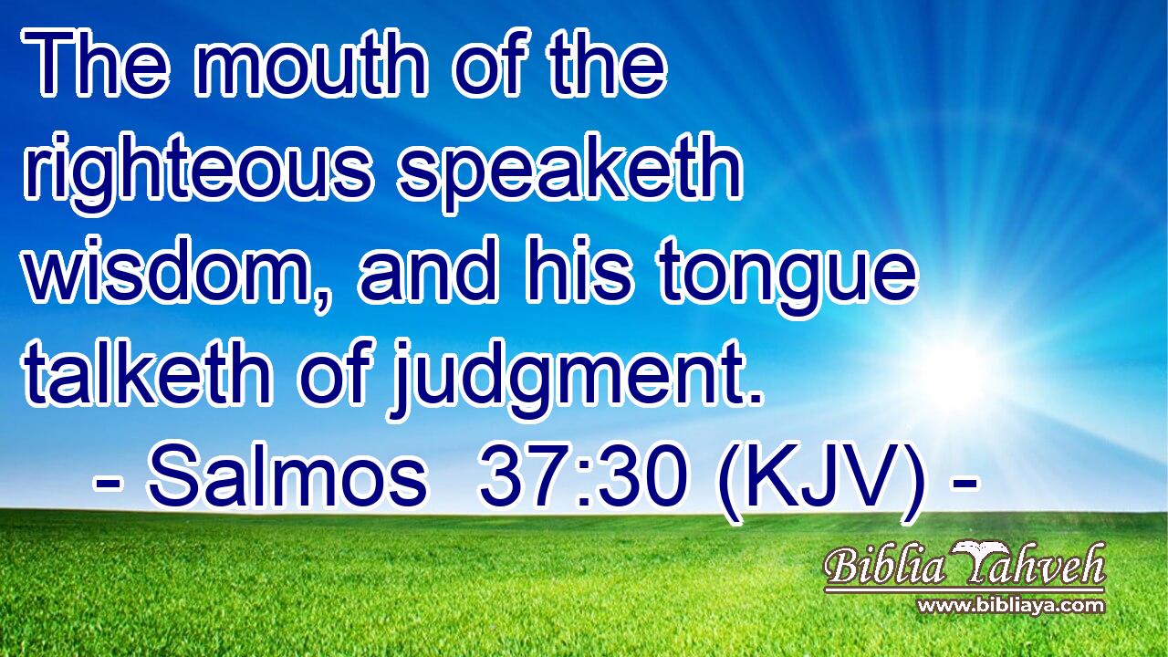 The mouth of the righteous speaketh wisdom, and his tongue talketh of judgment.