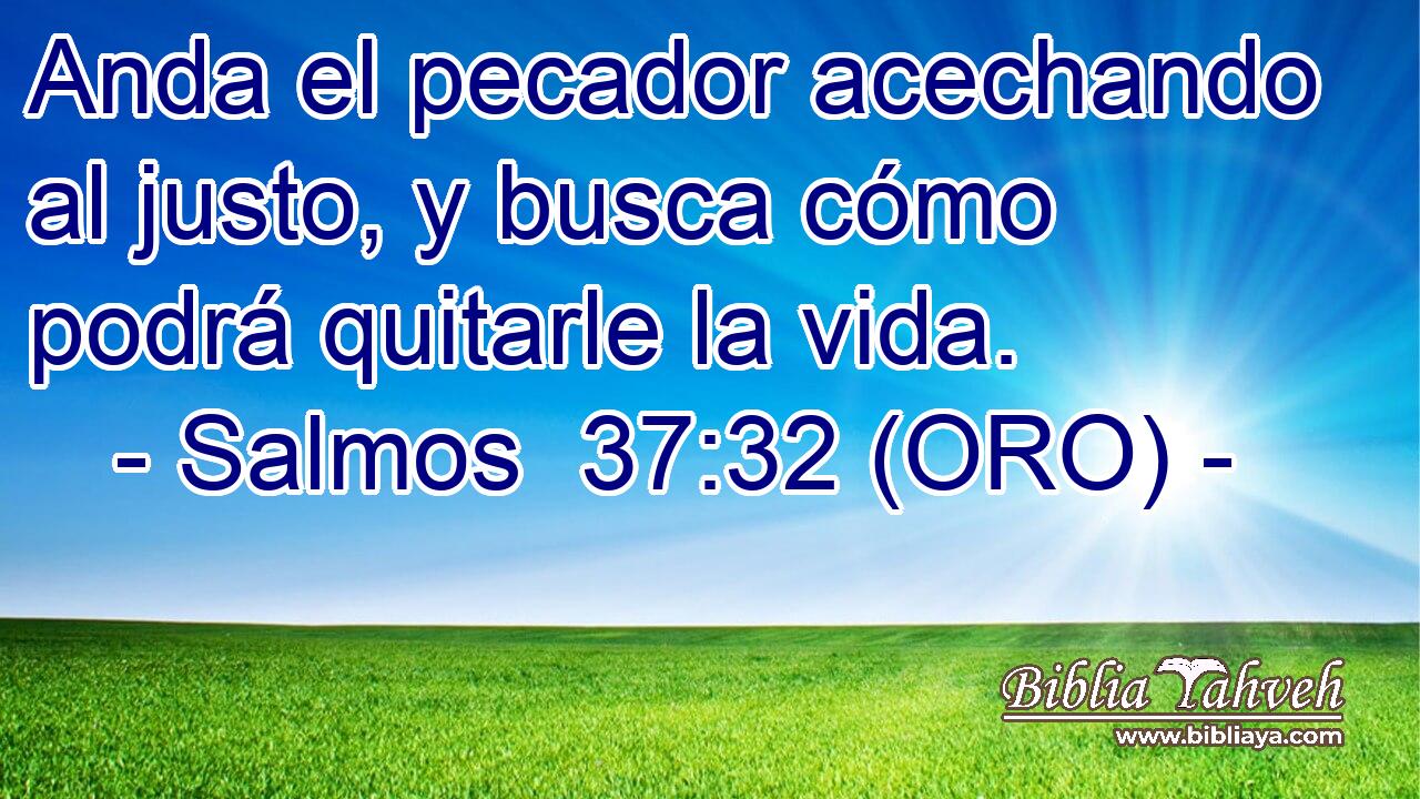  Anda el pecador acechando al justo, y busca cómo podrá quitarle la vida. 