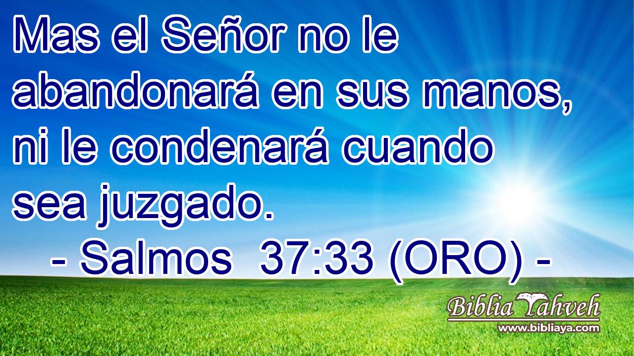  Mas el Señor no le abandonará en sus manos, ni le condenará cuando sea juzgado. 