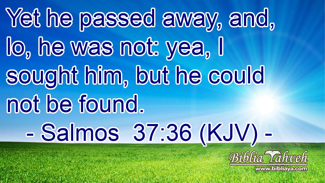 Yet he passed away, and, lo, he was not: yea, I sought him, but he could not be found.