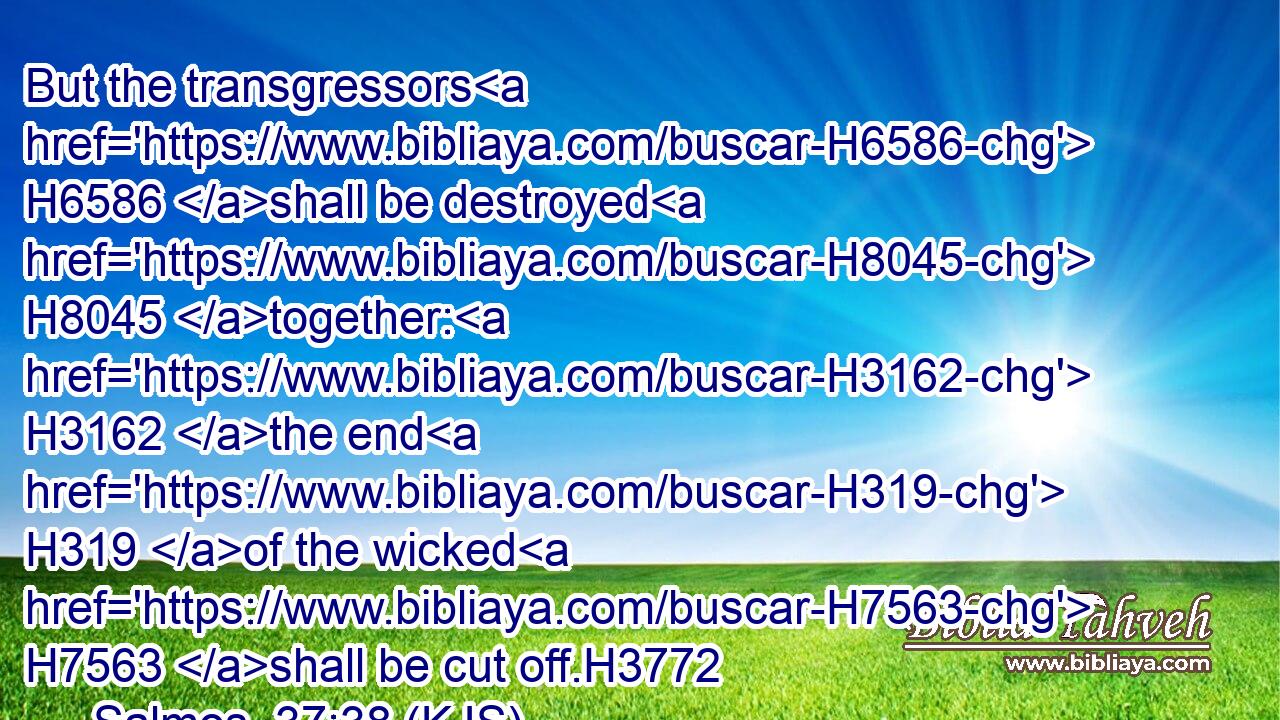 But the transgressors H6586 shall be destroyed H8045 together: H3162 the end H319 of the wicked H7563 shall be cut off.H3772