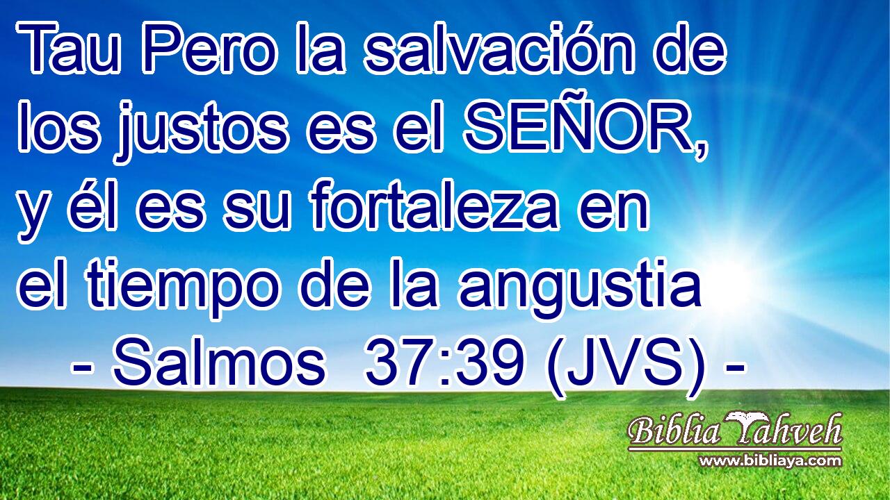 Tau Pero la salvación de los justos es el SEÑOR, y él es su fortaleza en el tiempo de la angustia