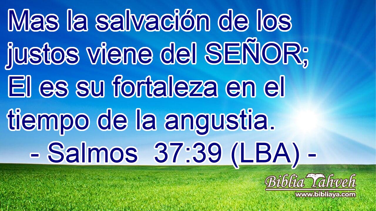 Mas la salvación de los justos viene del SEÑOR; El es su fortaleza en el tiempo de la angustia.