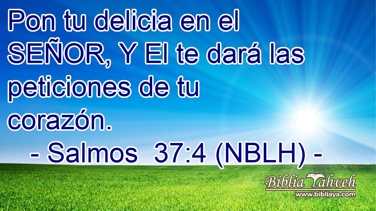  Pon tu delicia en el SEÑOR, Y El te dará las peticiones de tu corazón. 