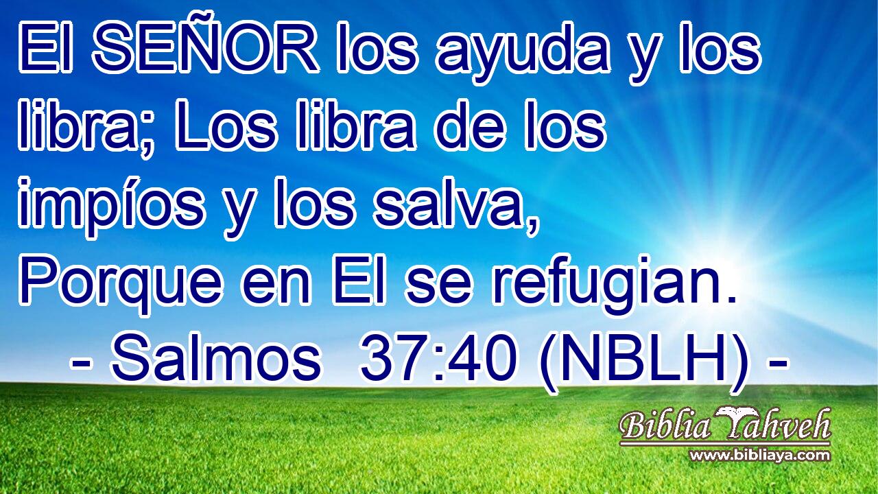  El SEÑOR los ayuda y los libra; Los libra de los impíos y los salva, Porque en El se refugian. 