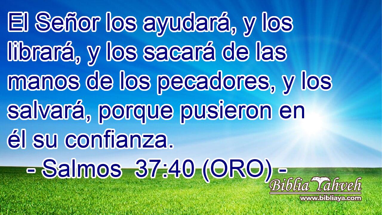  El Señor los ayudará, y los librará, y los sacará de las manos de los pecadores, y los salvará, porque pusieron en él su confianza. 