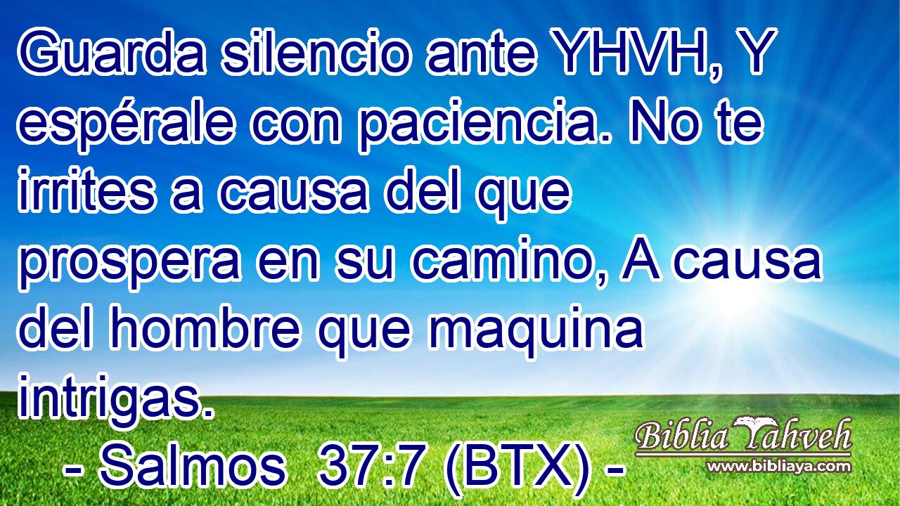 Guarda silencio ante YHVH, Y espérale con paciencia. No te irrites a causa del que prospera en su camino, A causa del hombre que maquina intrigas.