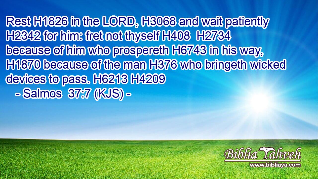 Rest H1826 in the LORD, H3068 and wait patiently H2342 for him: fret not thyself H408  H2734 because of him who prospereth H6743 in his way, H1870 because of the man H376 who bringeth wicked devices to pass. H6213 H4209