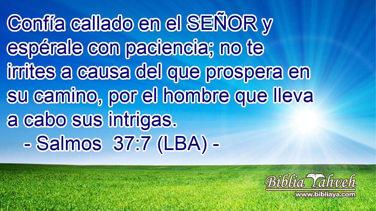 Confía callado en el SEÑOR y espérale con paciencia; no te irrites a causa del que prospera en su camino, por el hombre que lleva a cabo sus intrigas.
