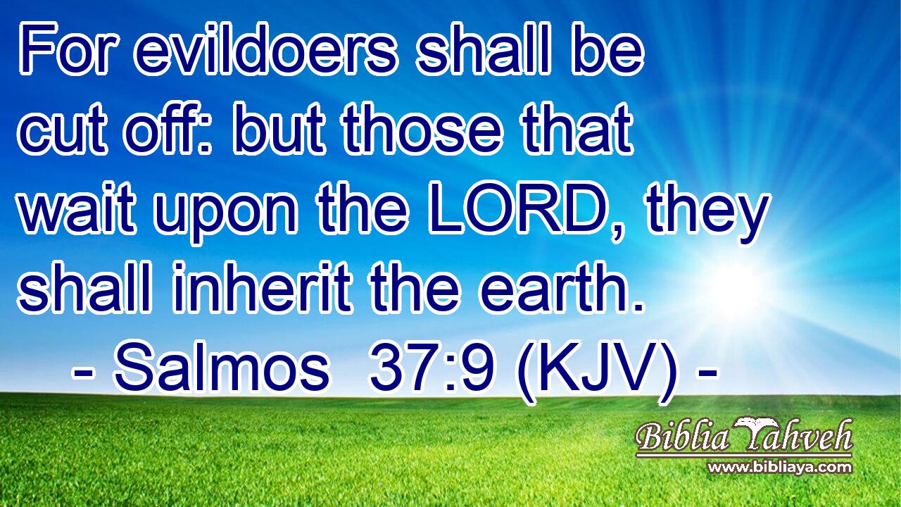 For evildoers shall be cut off: but those that wait upon the LORD, they shall inherit the earth.