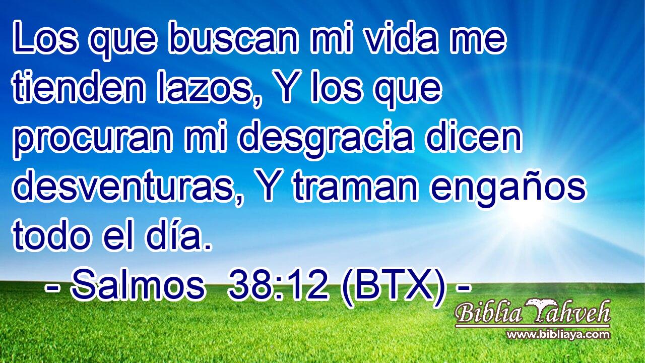 Los que buscan mi vida me tienden lazos, Y los que procuran mi desgracia dicen desventuras, Y traman engaños todo el día.