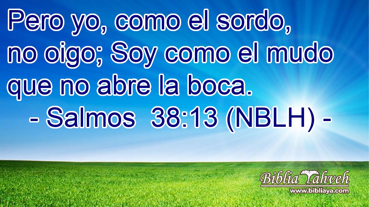  Pero yo, como el sordo, no oigo; Soy como el mudo que no abre la boca. 