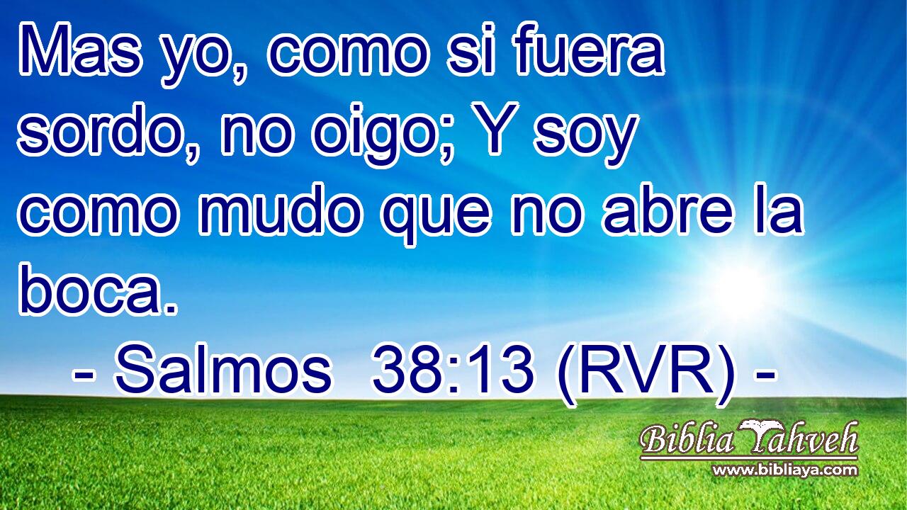 Mas yo, como si fuera sordo, no oigo; Y soy como mudo que no abre la boca.