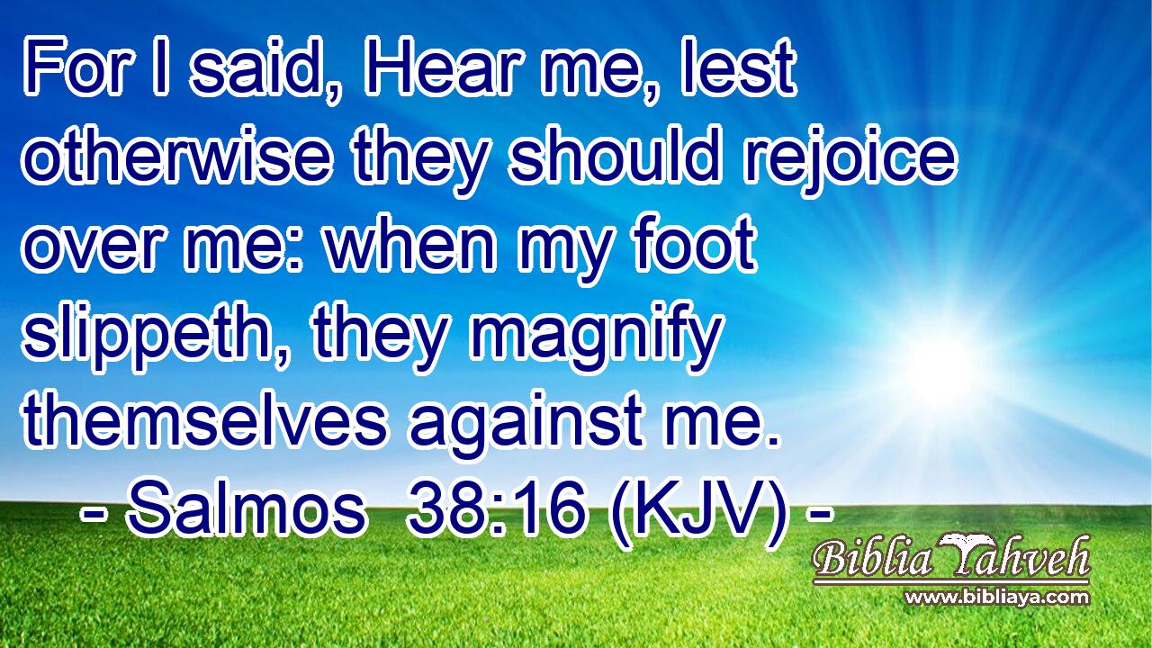 For I said, Hear me, lest otherwise they should rejoice over me: when my foot slippeth, they magnify themselves against me.
