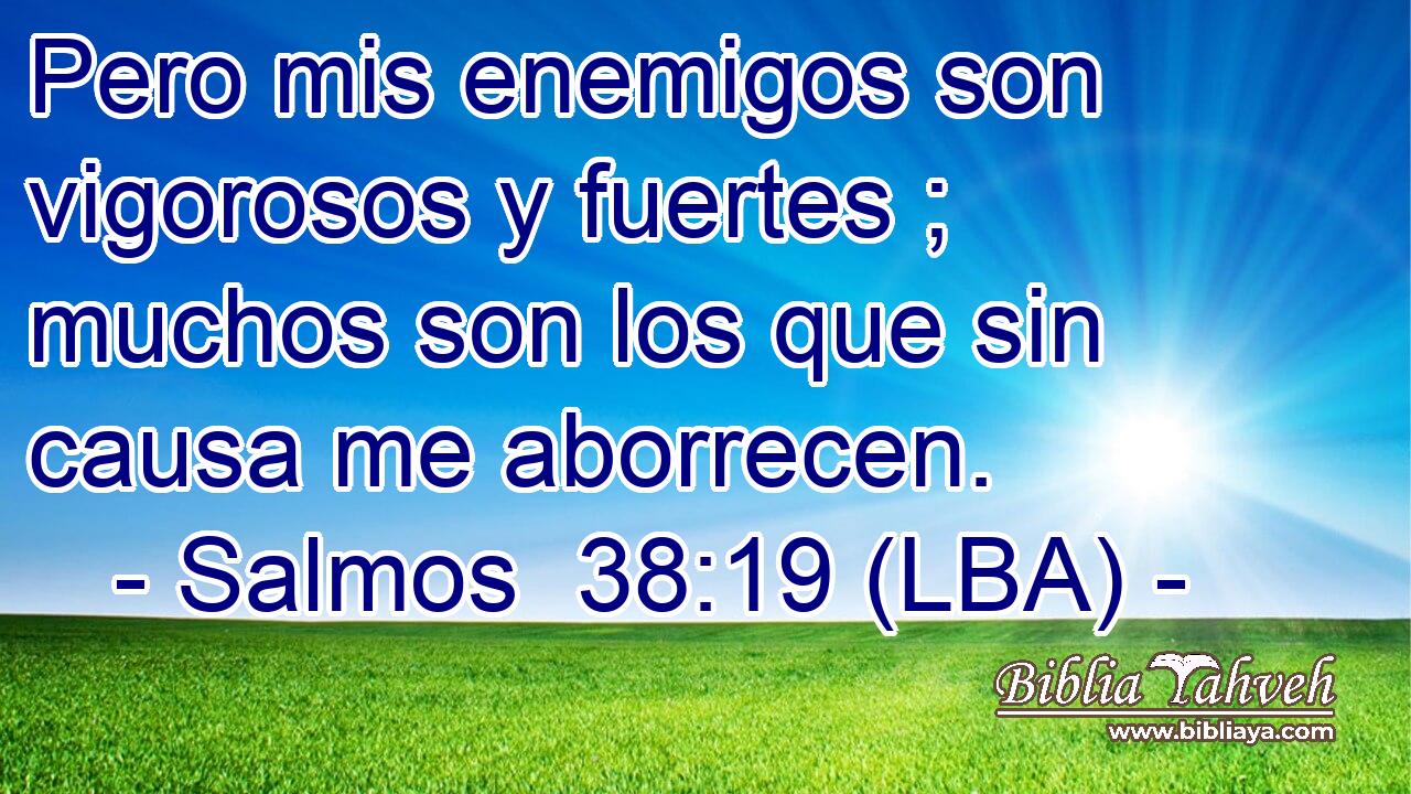 Pero mis enemigos son vigorosos y fuertes ; muchos son los que sin causa me aborrecen.