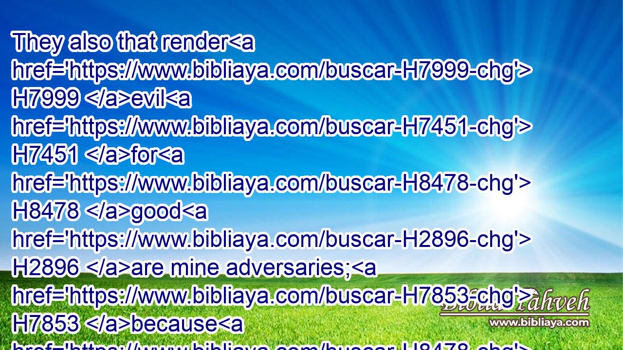They also that render H7999 evil H7451 for H8478 good H2896 are mine adversaries; H7853 because H8478 I follow H7291 the thing that good H2896 is.
