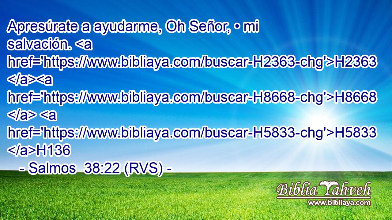 Apresúrate a ayudarme, Oh Señor, • mi salvación. H2363 H8668  H5833 H136 