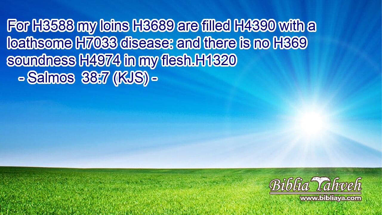 For H3588 my loins H3689 are filled H4390 with a loathsome H7033 disease: and there is no H369 soundness H4974 in my flesh.H1320