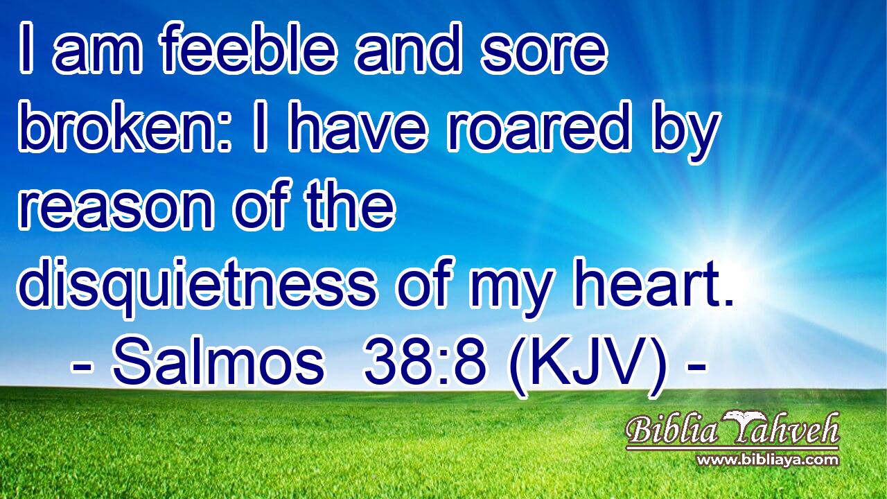 I am feeble and sore broken: I have roared by reason of the disquietness of my heart.