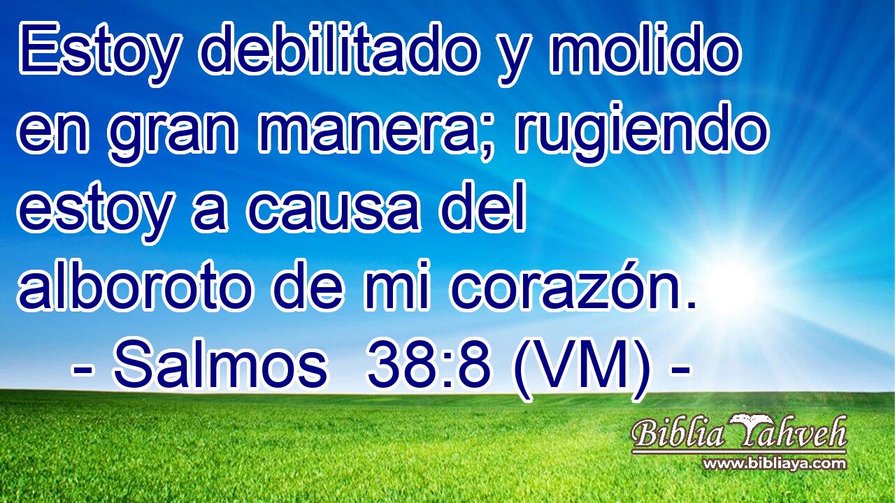  Estoy debilitado y molido en gran manera; rugiendo estoy a causa del alboroto de mi corazón. 