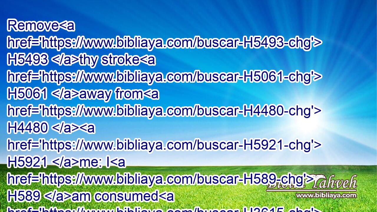 Remove H5493 thy stroke H5061 away from H4480  H5921 me: I H589 am consumed H3615 by the blow H4480  H8409 of thine hand.H3027