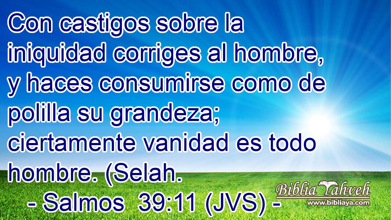 Con castigos sobre la iniquidad corriges al hombre, y haces consumirse como de polilla su grandeza; ciertamente vanidad es todo hombre. (Selah.