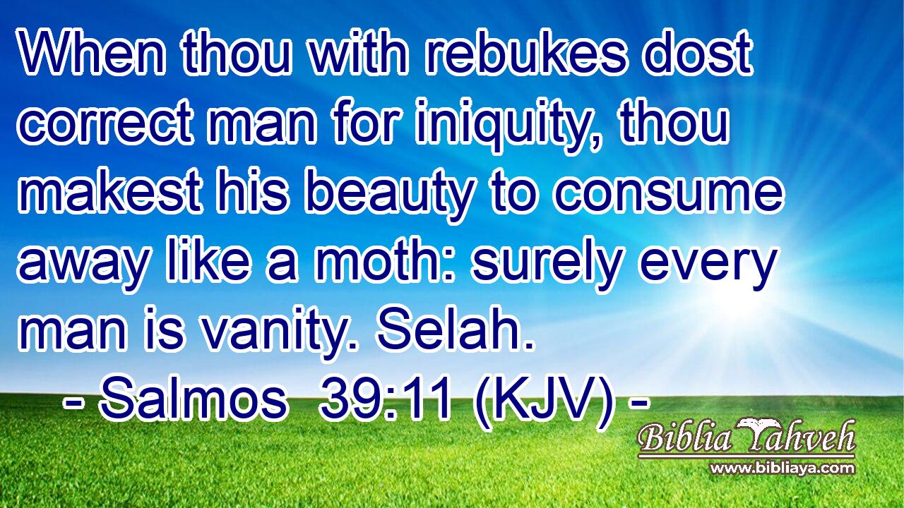 When thou with rebukes dost correct man for iniquity, thou makest his beauty to consume away like a moth: surely every man is vanity. Selah.