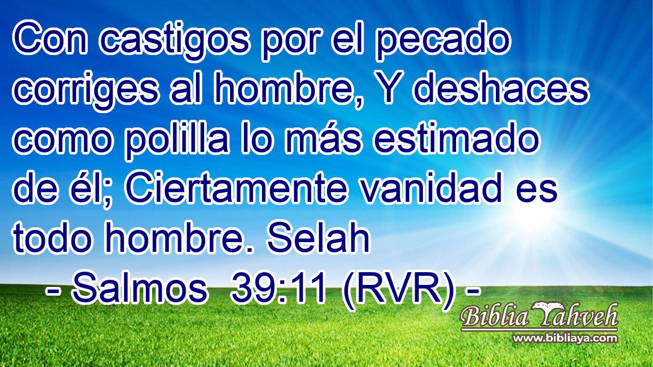 Con castigos por el pecado corriges al hombre, Y deshaces como polilla lo más estimado de él; Ciertamente vanidad es todo hombre. Selah