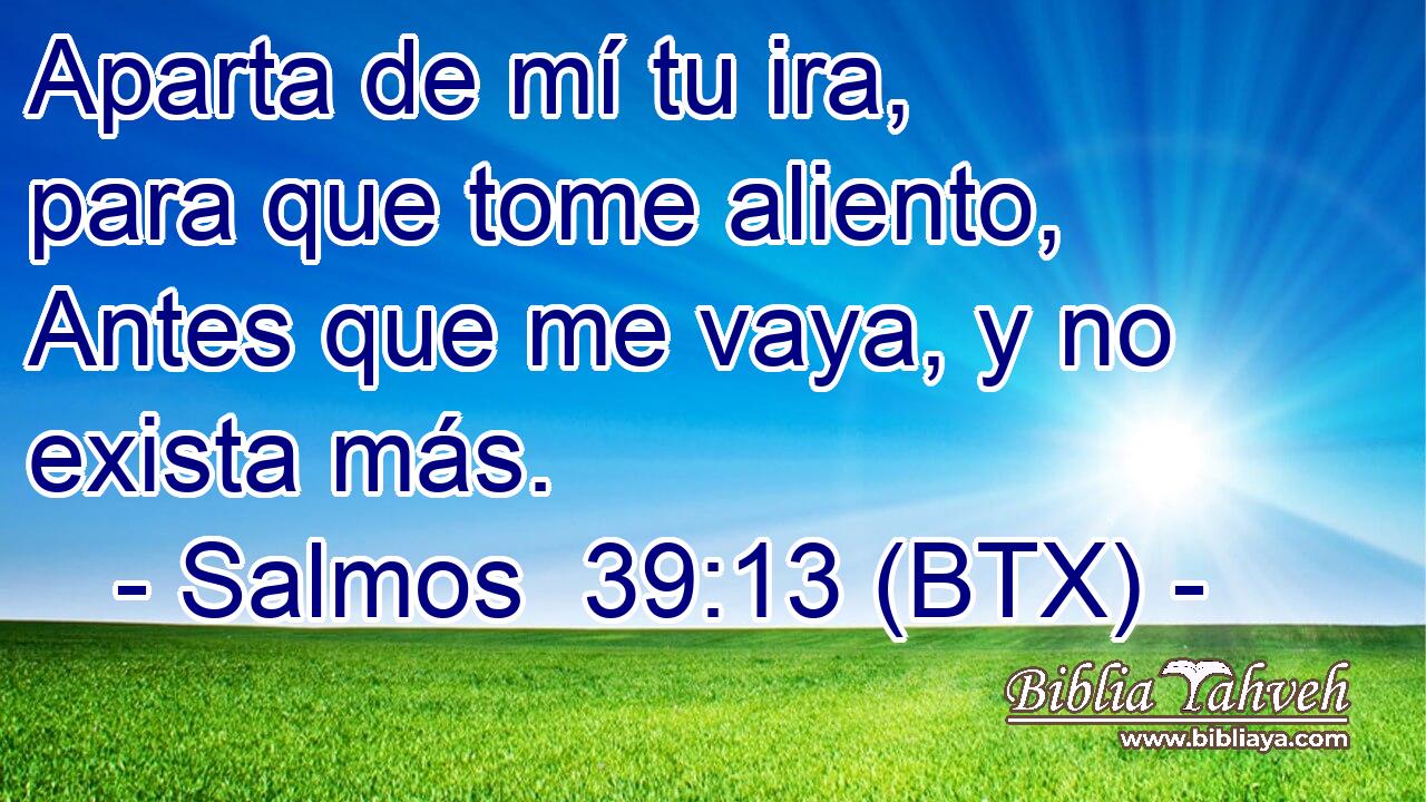 Aparta de mí tu ira, para que tome aliento, Antes que me vaya, y no exista más.