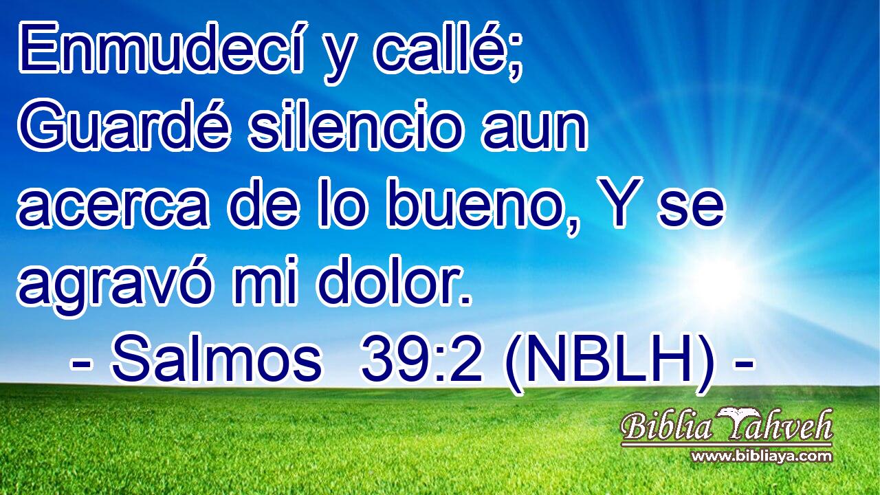  Enmudecí y callé; Guardé silencio aun acerca de lo bueno, Y se agravó mi dolor. 