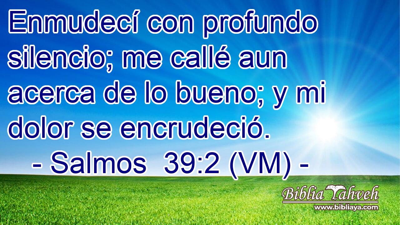  Enmudecí con profundo silencio; me callé aun acerca de lo bueno; y mi dolor se encrudeció. 