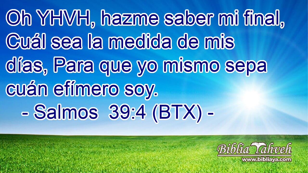 Oh YHVH, hazme saber mi final, Cuál sea la medida de mis días, Para que yo mismo sepa cuán efímero soy.