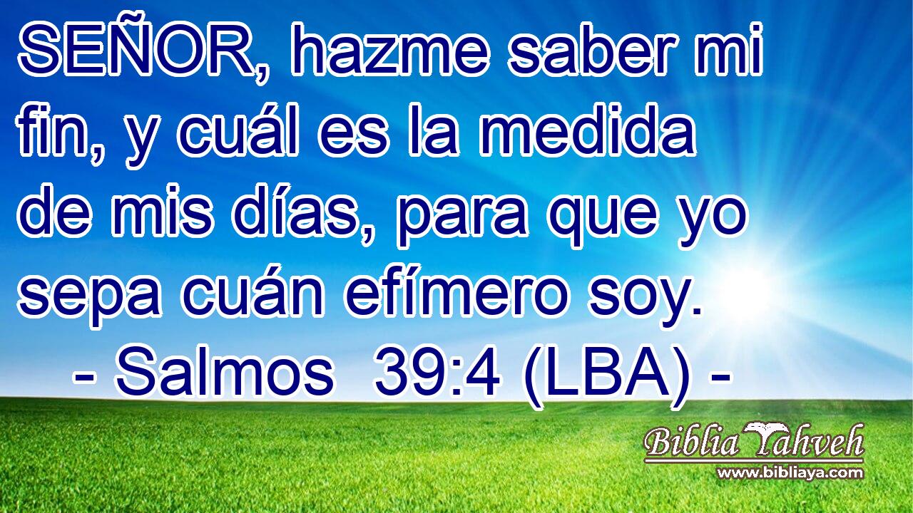 SEÑOR, hazme saber mi fin, y cuál es la medida de mis días, para que yo sepa cuán efímero soy.