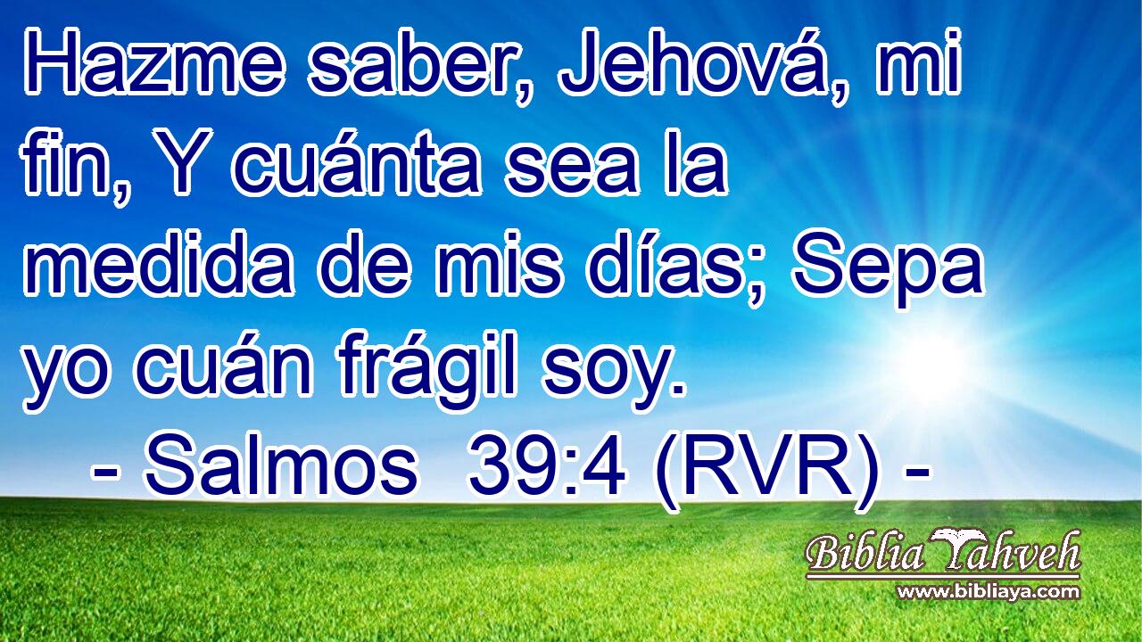 Hazme saber, Jehová, mi fin, Y cuánta sea la medida de mis días; Sepa yo cuán frágil soy.