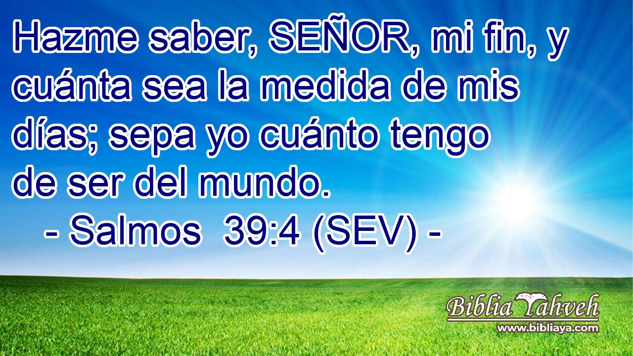 Hazme saber, SEÑOR, mi fin, y cuánta sea la medida de mis días; sepa yo cuánto tengo de ser del mundo.