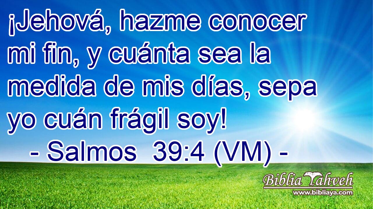  ¡Jehová, hazme conocer mi fin, y cuánta sea la medida de mis días, sepa yo cuán frágil soy! 