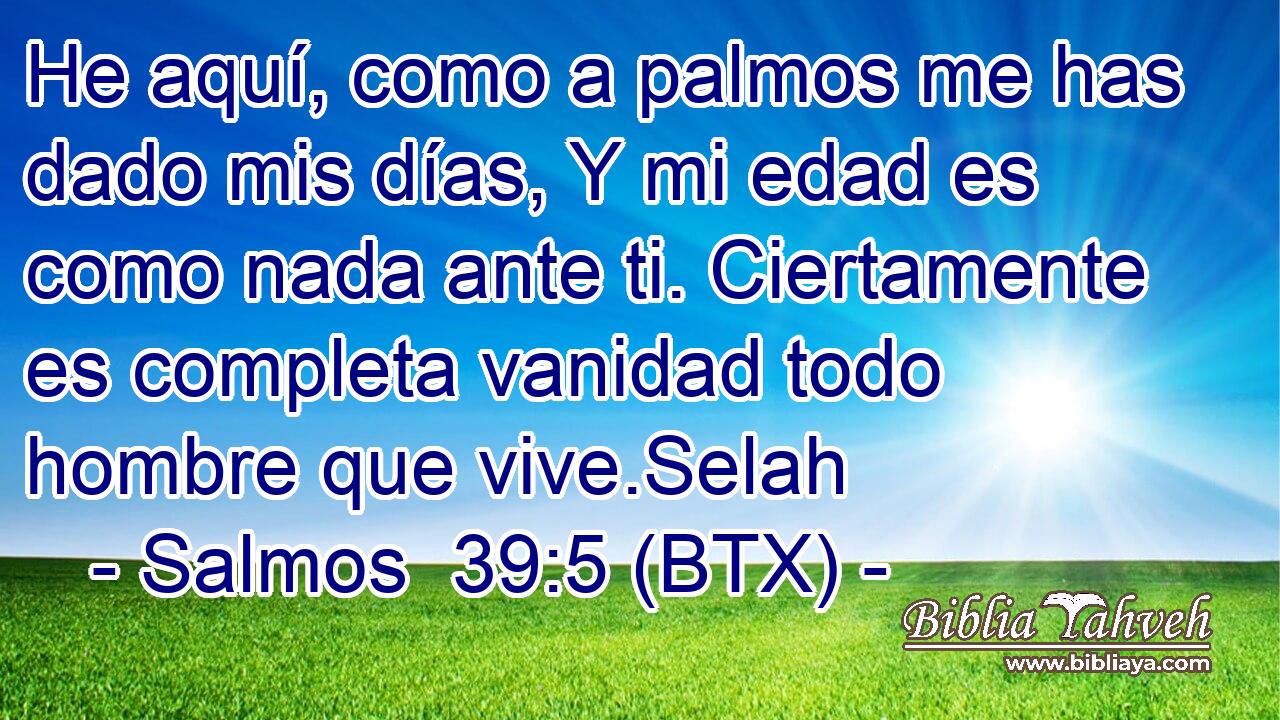 He aquí, como a palmos me has dado mis días, Y mi edad es como nada ante ti. Ciertamente es completa vanidad todo hombre que vive.Selah
