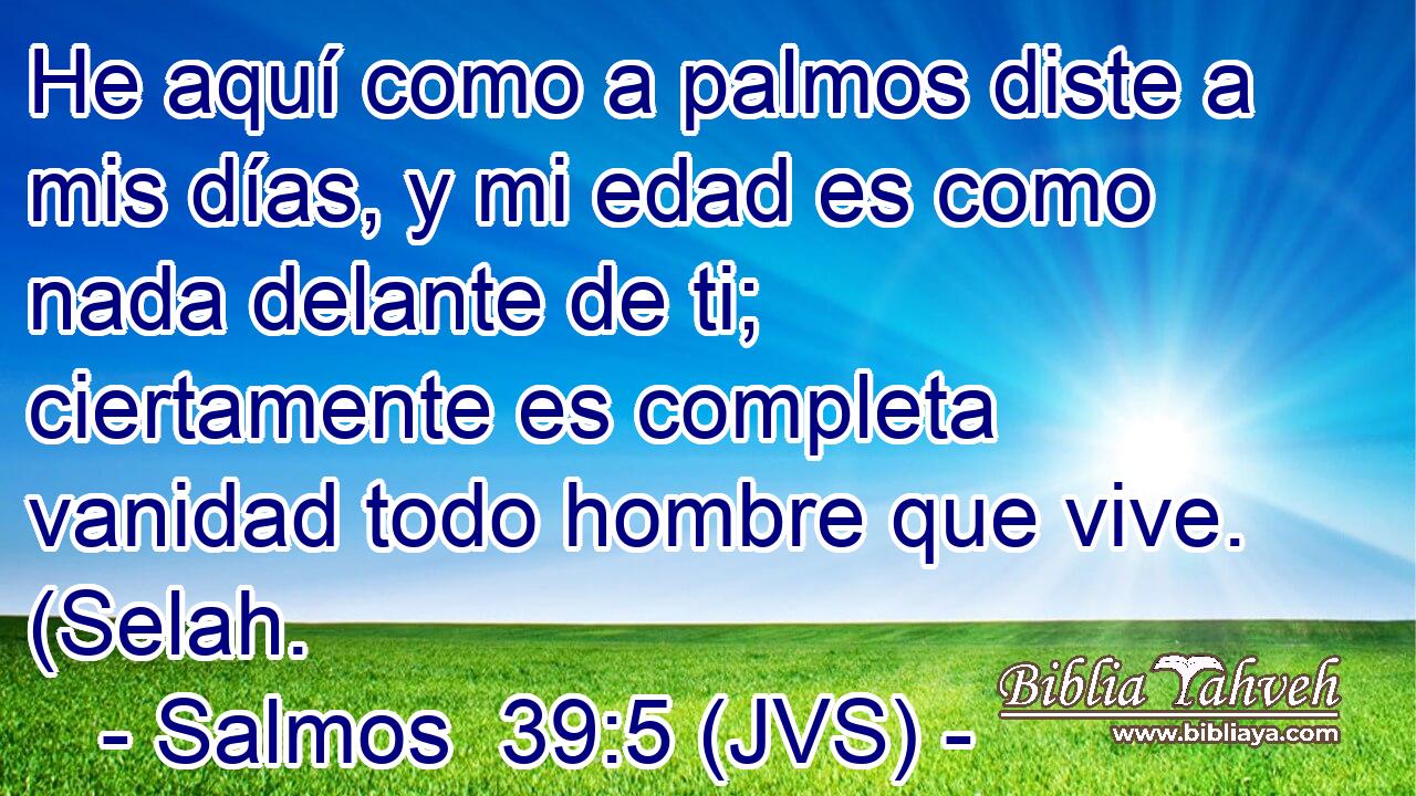 He aquí como a palmos diste a mis días, y mi edad es como nada delante de ti; ciertamente es completa vanidad todo hombre que vive. (Selah.