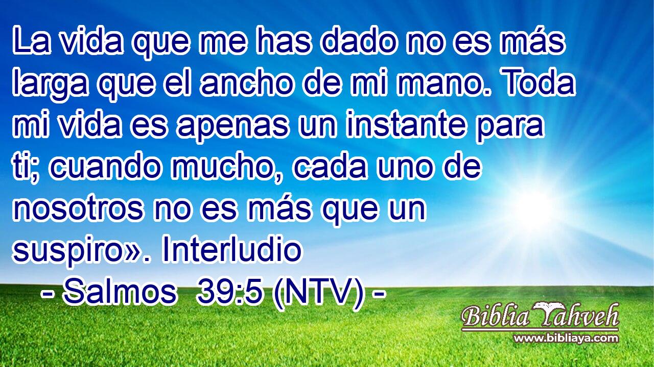La vida que me has dado no es más larga que el ancho de mi mano. Toda mi vida es apenas un instante para ti; cuando mucho, cada uno de nosotros no es más que un suspiro». Interludio