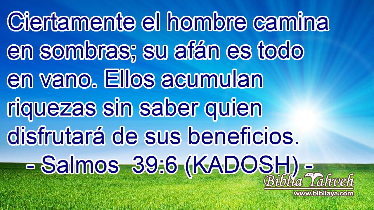  Ciertamente el hombre camina en sombras; su afán es todo en vano. Ellos acumulan riquezas sin saber quien disfrutará de sus beneficios. 