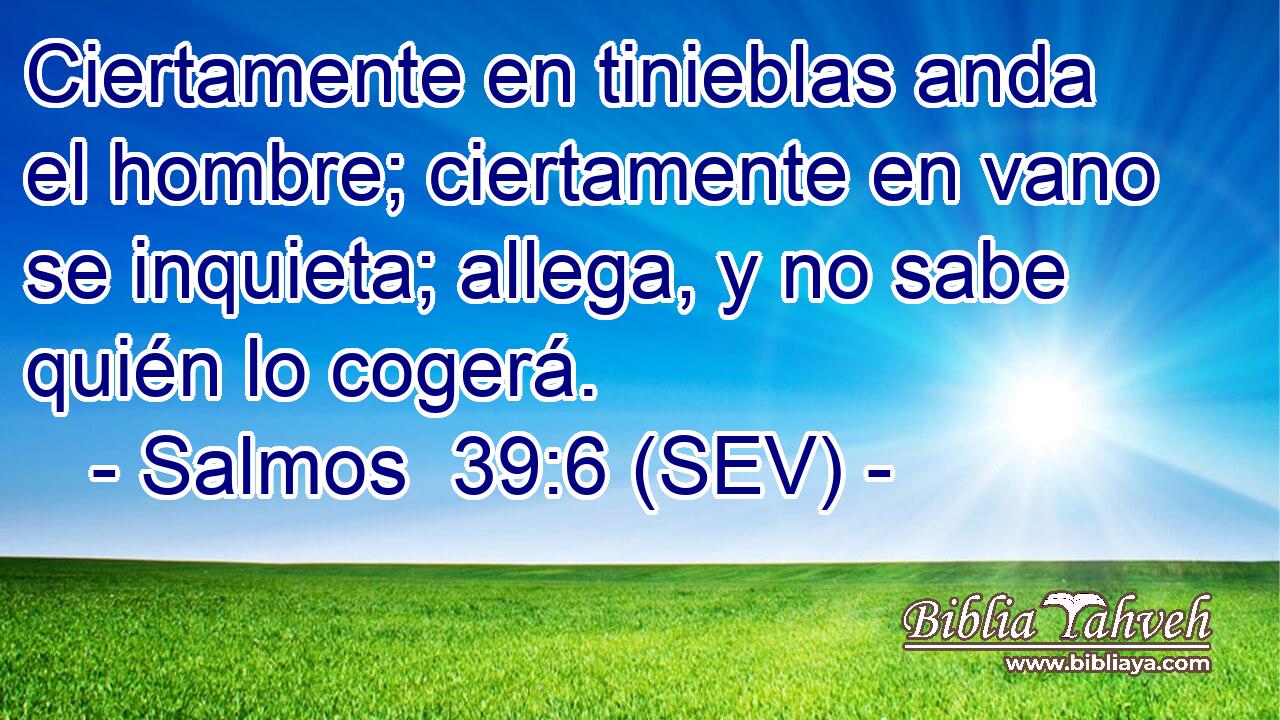 Ciertamente en tinieblas anda el hombre; ciertamente en vano se inquieta; allega, y no sabe quién lo cogerá.