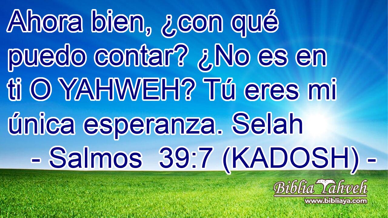 Ahora bien, ¿con qué puedo contar? ¿No es en ti O YAHWEH? Tú eres mi única esperanza. Selah 