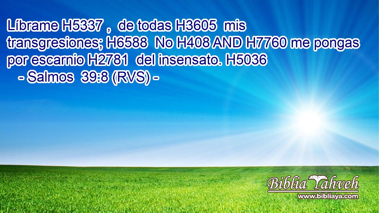 Líbrame H5337 ,  de todas H3605  mis transgresiones; H6588  No H408 AND H7760 me pongas por escarnio H2781  del insensato. H5036  