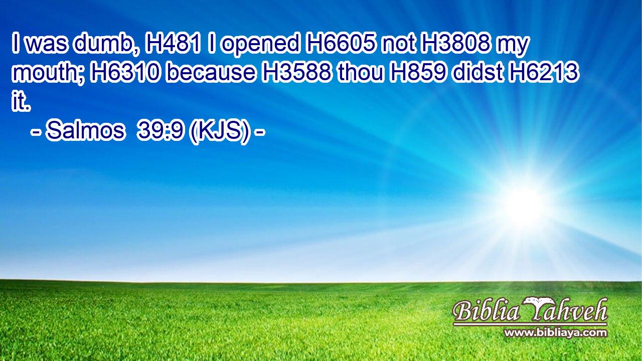 I was dumb, H481 I opened H6605 not H3808 my mouth; H6310 because H3588 thou H859 didst H6213 it.