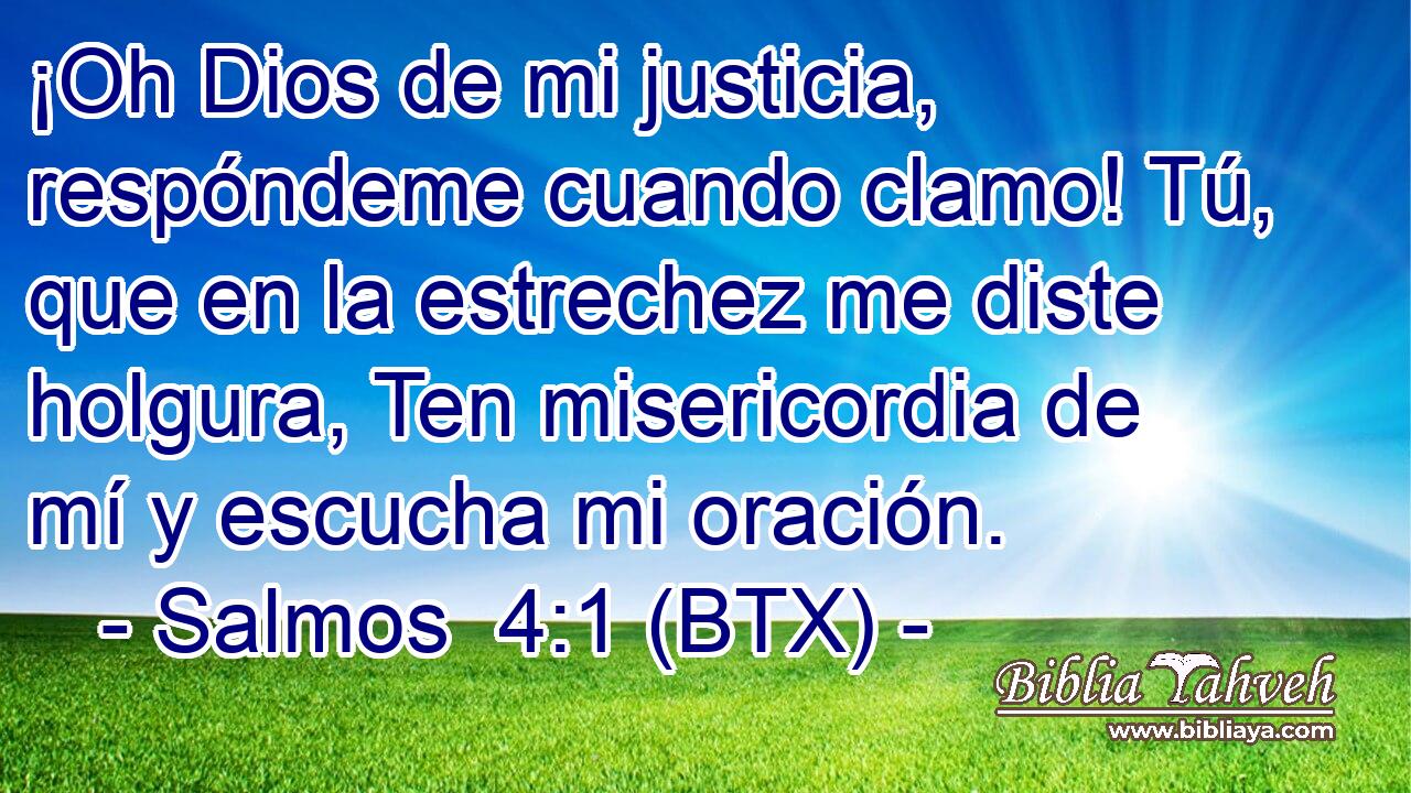 ¡Oh Dios de mi justicia, respóndeme cuando clamo! Tú, que en la estrechez me diste holgura, Ten misericordia de mí y escucha mi oración.