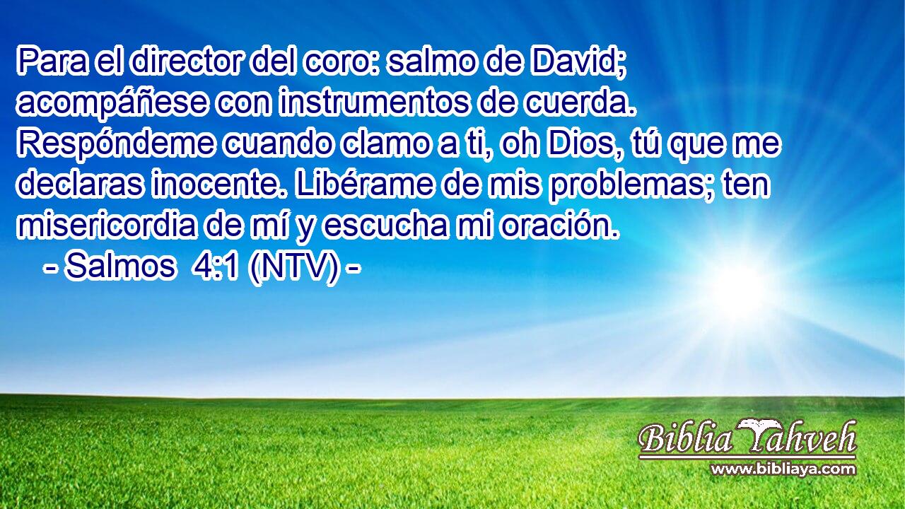 Para el director del coro: salmo de David; acompáñese con instrumentos de cuerda. Respóndeme cuando clamo a ti, oh Dios, tú que me declaras inocente. Libérame de mis problemas; ten misericordia de mí y escucha mi oración.