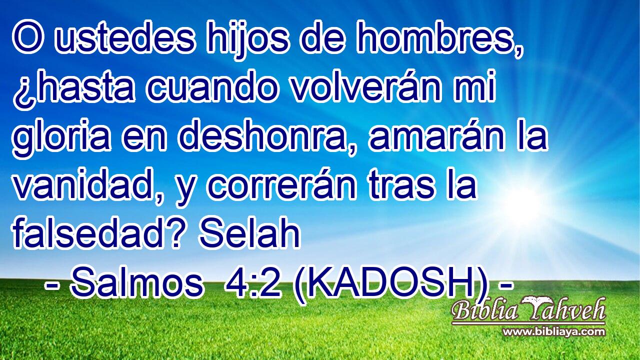  O ustedes hijos de hombres, ¿hasta cuando volverán mi gloria en deshonra, amarán la vanidad, y correrán tras la falsedad? Selah 
